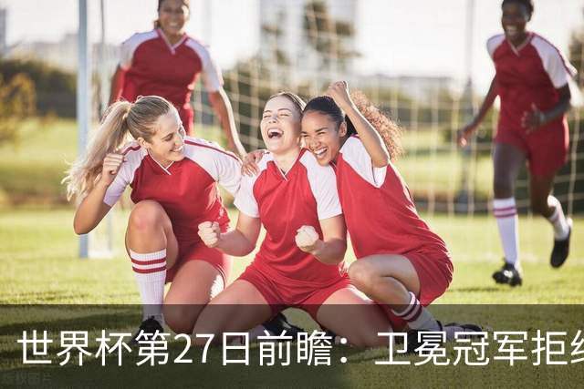 世界杯第27日前瞻：卫冕冠军拒绝翻车 梅西萨拉赫谁主沉浮