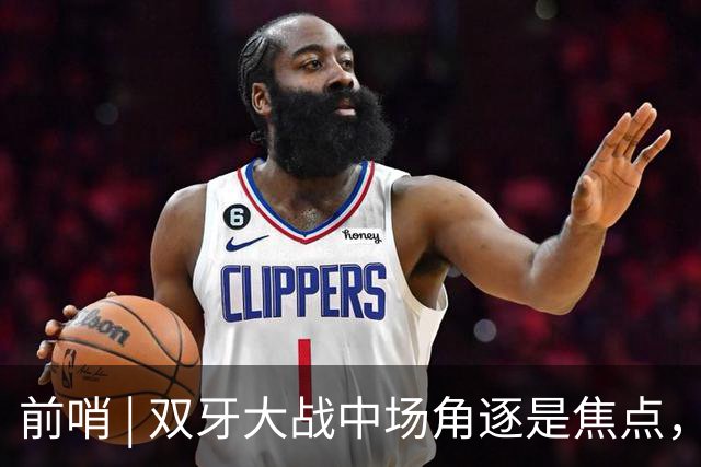 前哨 | 双牙大战中场角逐是焦点，C罗应如何延续自己的大力神杯梦