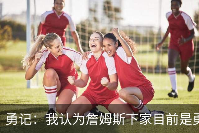 勇记：我认为詹姆斯下家目前是勇士和骑士五五开的局面