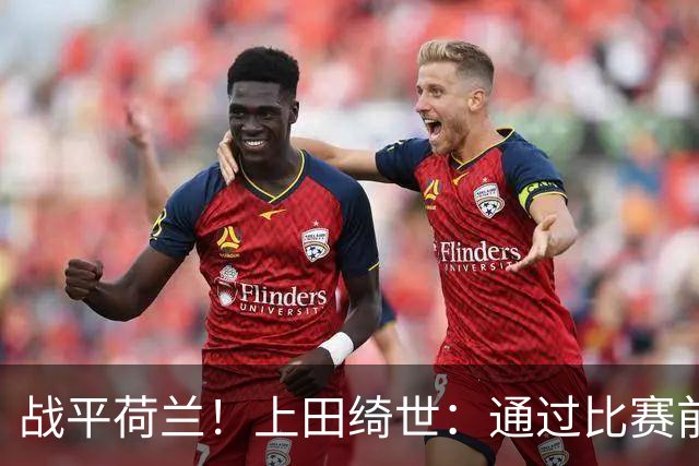 战平荷兰！上田绮世：通过比赛前半段，我们摸清范戴克的防守习惯
